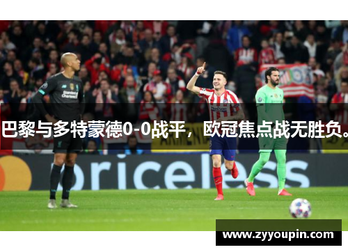 巴黎与多特蒙德0-0战平，欧冠焦点战无胜负。